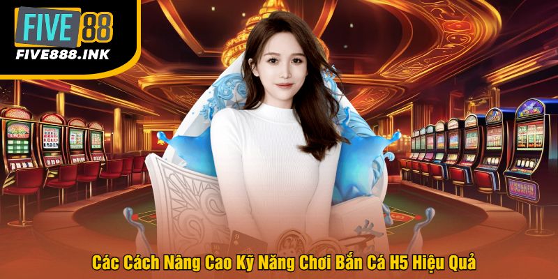 Các Cách Nâng Cao Kỹ Năng Chơi Bắn Cá H5 Hiệu Quả