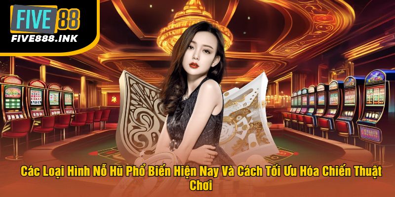 Các Loại Hình Nỗ Hũ Phổ Biến Hiện Nay Và Cách Tối Ưu Hóa Chiến Thuật Chơi