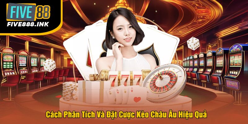 Cách Phân Tích Và Đặt Cược Kèo Châu Âu Hiệu Quả