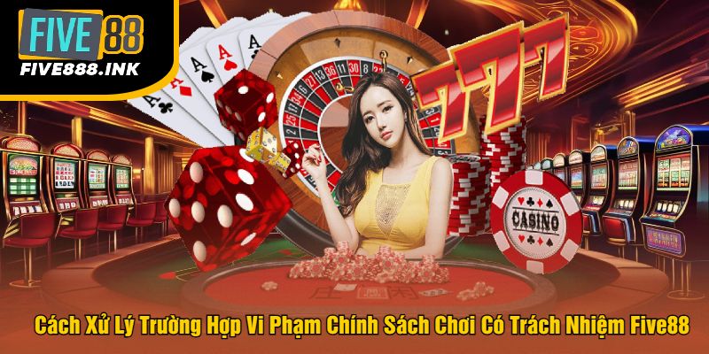 Cách Xử Lý Trường Hợp Vi Phạm Chính Sách Chơi Có Trách Nhiệm Five88