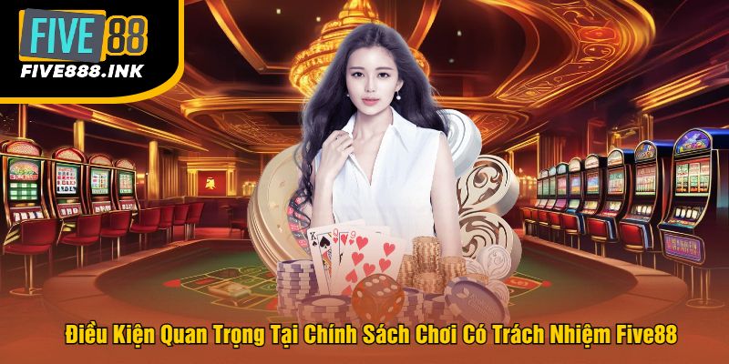 Điều Kiện Quan Trọng Tại Chính Sách Chơi Có Trách Nhiệm Five88