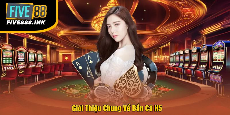 Giới Thiệu Chung Về Bắn Cá H5