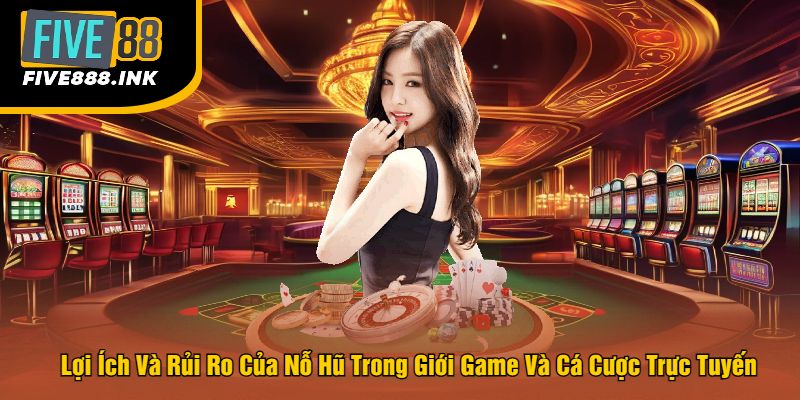 Lợi Ích Và Rủi Ro Của Nỗ Hũ Trong Giới Game Và Cá Cược Trực Tuyến