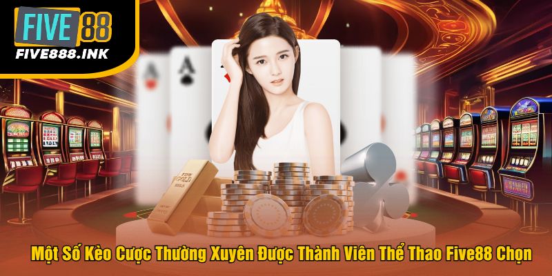 Một Số Kèo Cược Thường Xuyên Được Thành Viên Thể Thao Five88 Chọn