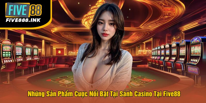Những Sản Phẩm Cược Nổi Bật Tại Sảnh Casino Tại Five88 